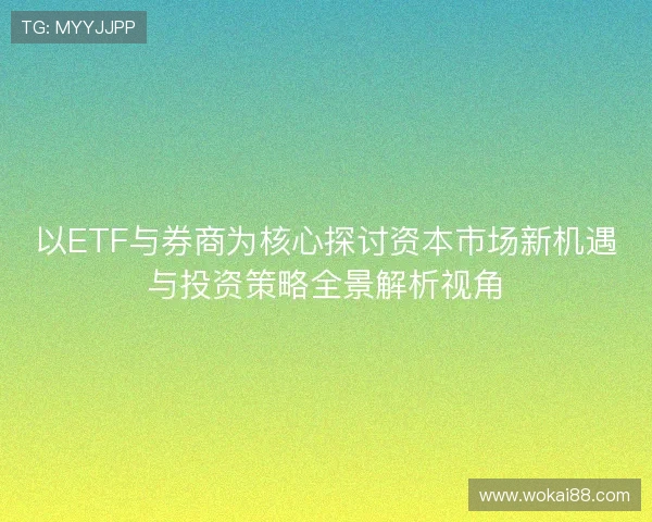 以ETF与券商为核心探讨资本市场新机遇与投资策略全景解析视角