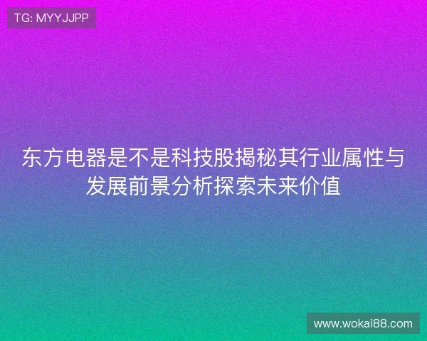 东方电器是不是科技股揭秘其行业属性与发展前景分析探索未来价值
