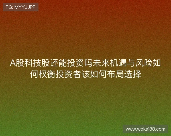 A股科技股还能投资吗未来机遇与风险如何权衡投资者该如何布局选择