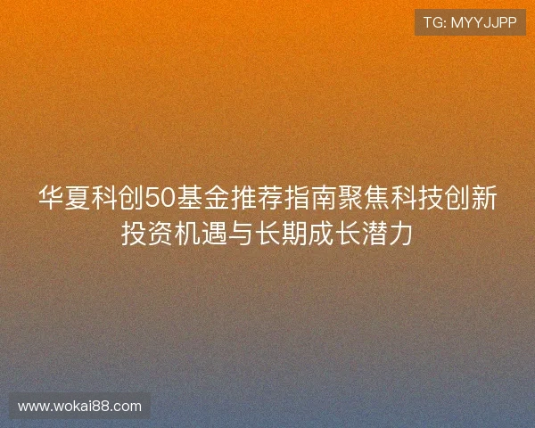 华夏科创50基金推荐指南聚焦科技创新投资机遇与长期成长潜力